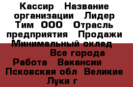 Кассир › Название организации ­ Лидер Тим, ООО › Отрасль предприятия ­ Продажи › Минимальный оклад ­ 12 000 - Все города Работа » Вакансии   . Псковская обл.,Великие Луки г.